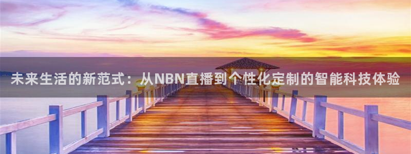 51视频在线直播nba：未来生活的新范式：从NBN直播到个性化定制的智能科技体验