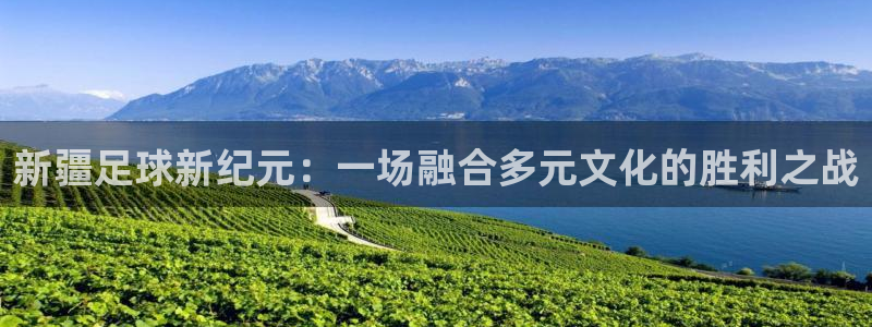 新疆足球新纪元：一场融合多元文化的胜